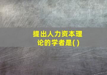 提出人力资本理论的学者是( )